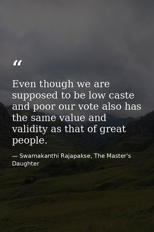 Even though we are supposed to be low caste and poor our vote also has the same value and validity as that of great peop — Swarnakanthi Rajapakse, The Master's Daughter