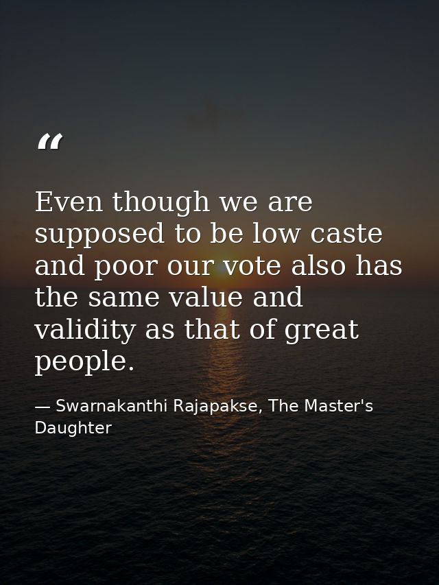 Even though we are supposed to be low caste and poor our vote also has the same value and validity as that of great peop — Swarnakanthi Rajapakse, The Master's Daughter