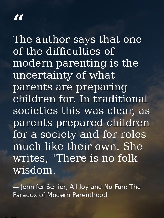 The author says that one of the difficulties of modern parenting is the uncertainty of what parents are preparing childr — Jennifer Senior, All Joy and No Fun: The Paradox of Modern Parenthood