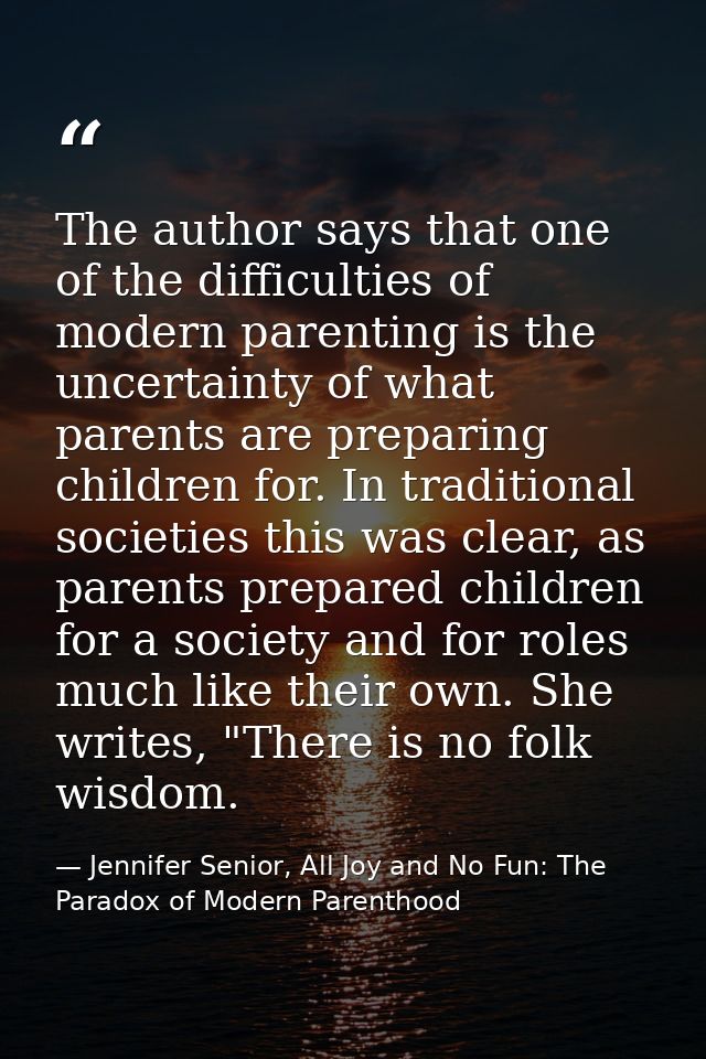 The author says that one of the difficulties of modern parenting is the uncertainty of what parents are preparing childr — Jennifer Senior, All Joy and No Fun: The Paradox of Modern Parenthood