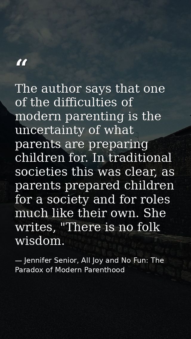 The author says that one of the difficulties of modern parenting is the uncertainty of what parents are preparing childr — Jennifer Senior, All Joy and No Fun: The Paradox of Modern Parenthood