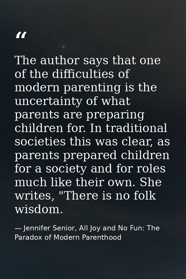 The author says that one of the difficulties of modern parenting is the uncertainty of what parents are preparing childr — Jennifer Senior, All Joy and No Fun: The Paradox of Modern Parenthood