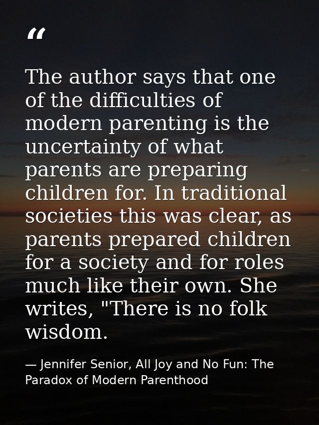 The author says that one of the difficulties of modern parenting is the uncertainty of what parents are preparing childr — Jennifer Senior, All Joy and No Fun: The Paradox of Modern Parenthood