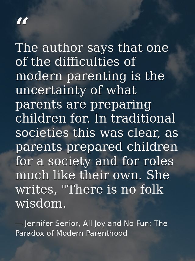 The author says that one of the difficulties of modern parenting is the uncertainty of what parents are preparing childr — Jennifer Senior, All Joy and No Fun: The Paradox of Modern Parenthood