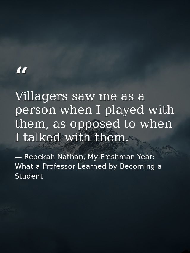 Villagers saw me as a person when I played with them, as opposed to when I talked with them. — Rebekah Nathan, My Freshman Year: What a Professor Learned by Becoming a Student