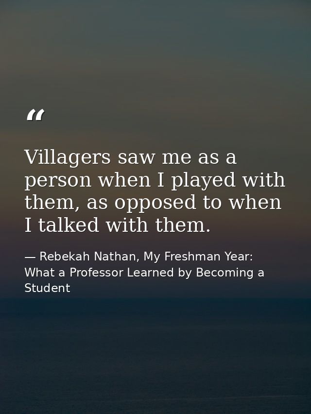 Villagers saw me as a person when I played with them, as opposed to when I talked with them. — Rebekah Nathan, My Freshman Year: What a Professor Learned by Becoming a Student