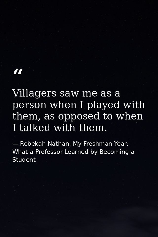 Villagers saw me as a person when I played with them, as opposed to when I talked with them. — Rebekah Nathan, My Freshman Year: What a Professor Learned by Becoming a Student