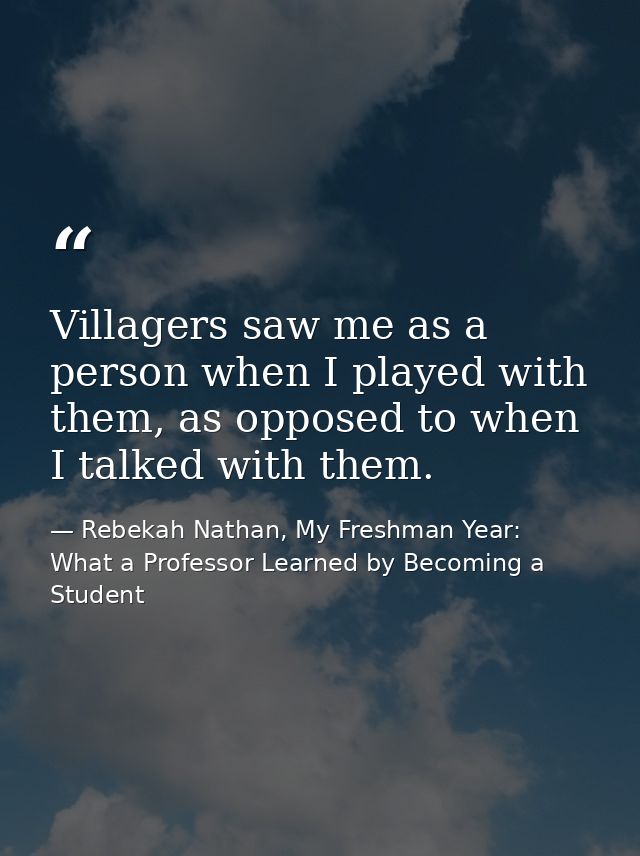 Villagers saw me as a person when I played with them, as opposed to when I talked with them. — Rebekah Nathan, My Freshman Year: What a Professor Learned by Becoming a Student