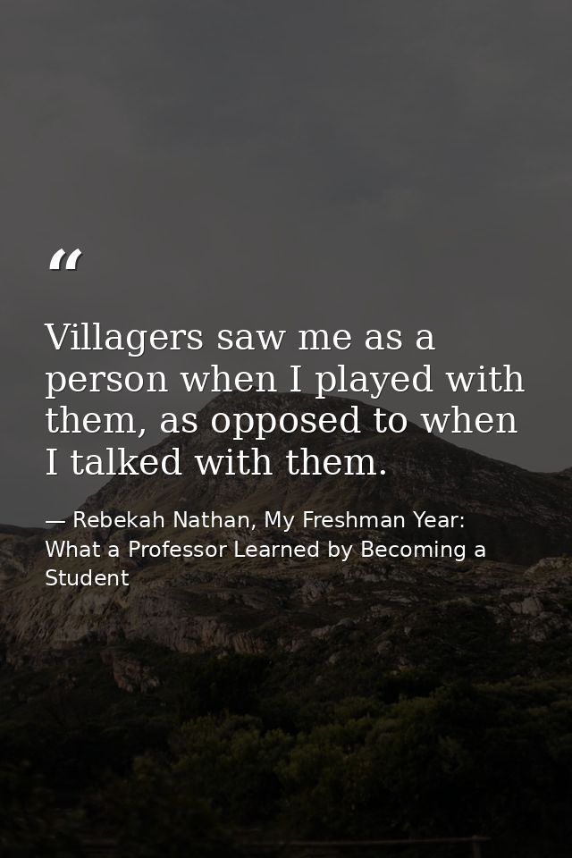 Villagers saw me as a person when I played with them, as opposed to when I talked with them. — Rebekah Nathan, My Freshman Year: What a Professor Learned by Becoming a Student