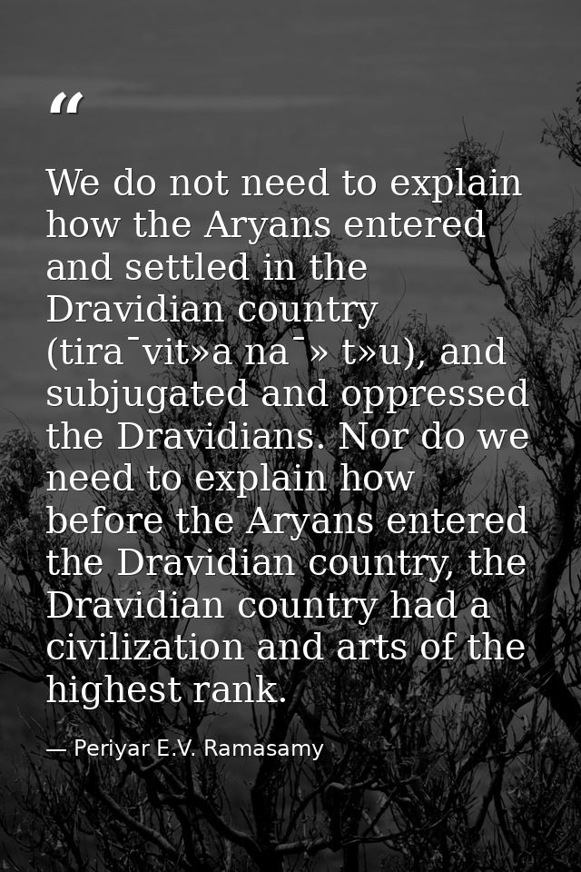 We do not need to explain how the Aryans entered and settled in the Dravidian country (tira¯vit»a na¯» t»u), and subjuga — Periyar E.V. Ramasamy