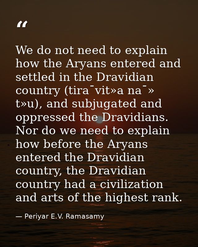 We do not need to explain how the Aryans entered and settled in the Dravidian country (tira¯vit»a na¯» t»u), and subjuga — Periyar E.V. Ramasamy