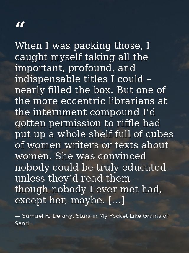 When I was packing those, I caught myself taking all the important, profound, and indispensable titles I could – nearly  — Samuel R. Delany, Stars in My Pocket Like Grains of Sand