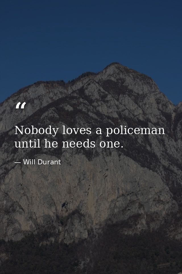 Nobody loves a policeman until he needs one. — Will Durant