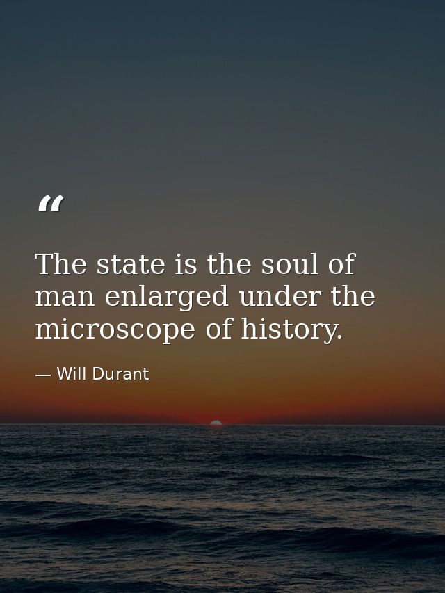 The state is the soul of man enlarged under the microscope of history. — Will Durant
