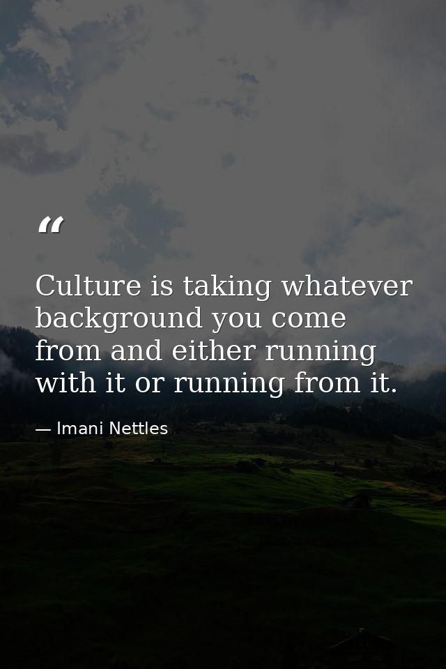 Culture is taking whatever background you come from and either running with it or running from it. — Imani Nettles