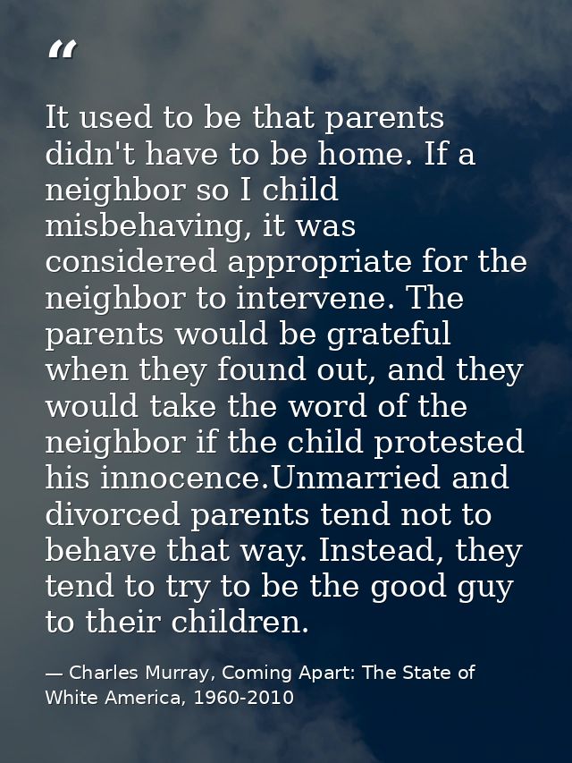 It used to be that parents didn't have to be home. If a neighbor so I child misbehaving, it was considered appropriate f — Charles Murray, Coming Apart: The State of White America, 1960-2010