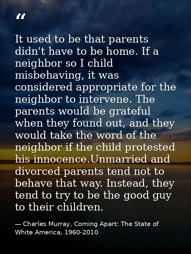 It used to be that parents didn't have to be home. If a neighbor so I child misbehaving, it was considered appropriate f — Charles Murray, Coming Apart: The State of White America, 1960-2010