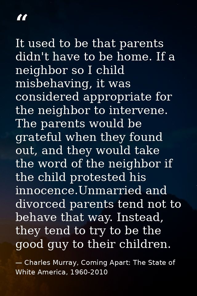 It used to be that parents didn't have to be home. If a neighbor so I child misbehaving, it was considered appropriate f — Charles Murray, Coming Apart: The State of White America, 1960-2010