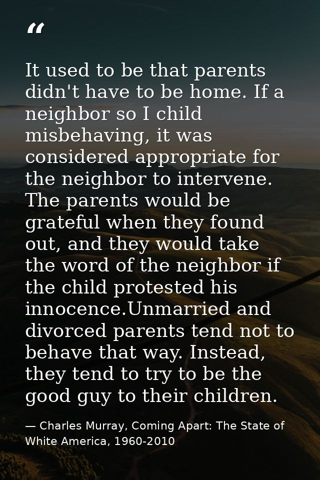 It used to be that parents didn't have to be home. If a neighbor so I child misbehaving, it was considered appropriate f — Charles Murray, Coming Apart: The State of White America, 1960-2010
