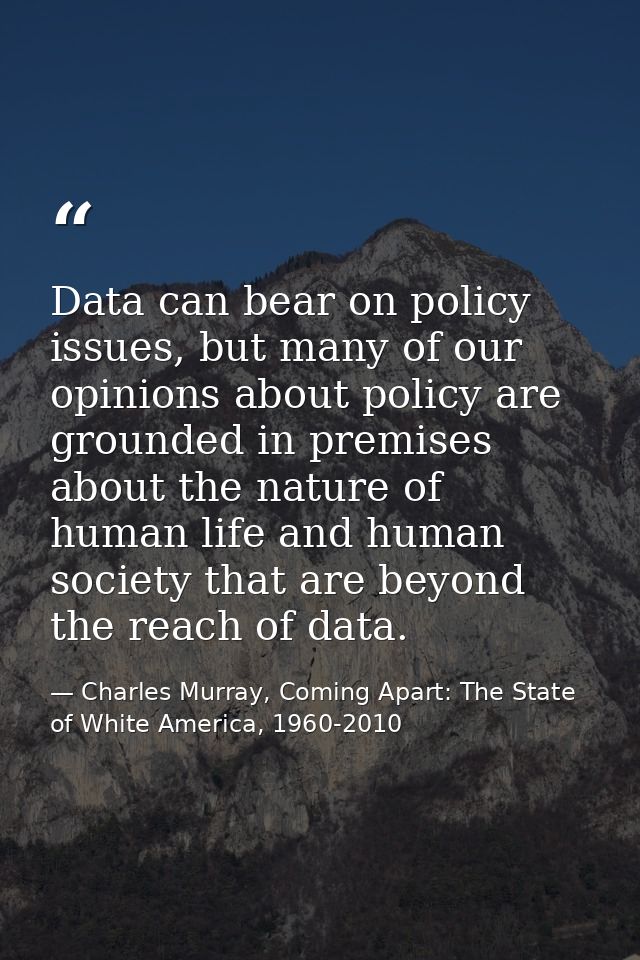 Data can bear on policy issues, but many of our opinions about policy are grounded in premises about the nature of human — Charles Murray, Coming Apart: The State of White America, 1960-2010