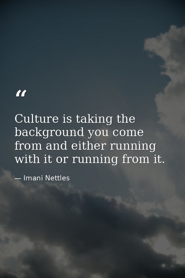 Culture is taking the background you come from and either running with it or running from it. — Imani Nettles