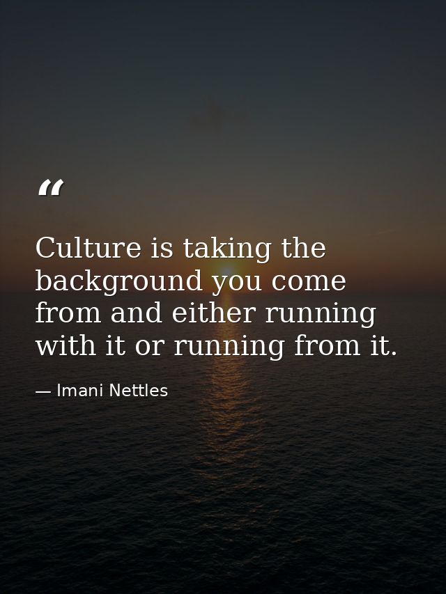 Culture is taking the background you come from and either running with it or running from it. — Imani Nettles