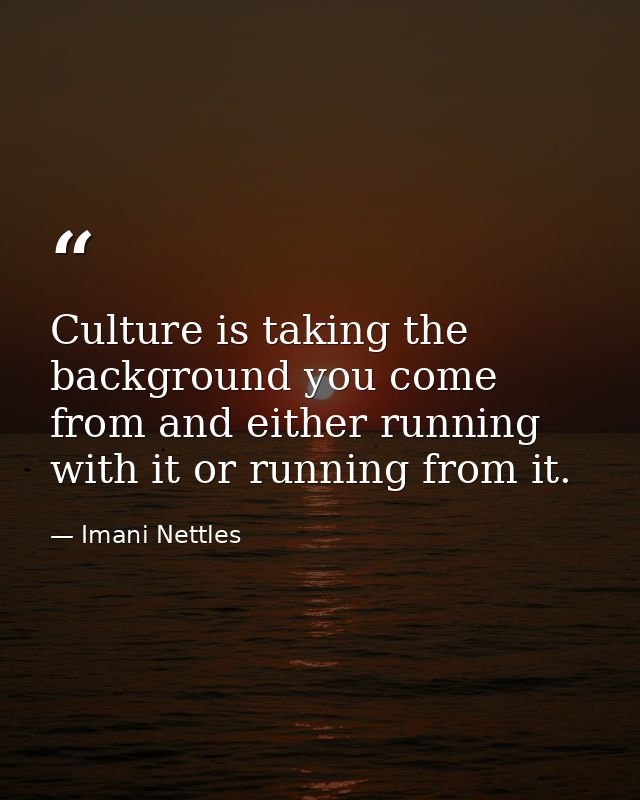 Culture is taking the background you come from and either running with it or running from it. — Imani Nettles