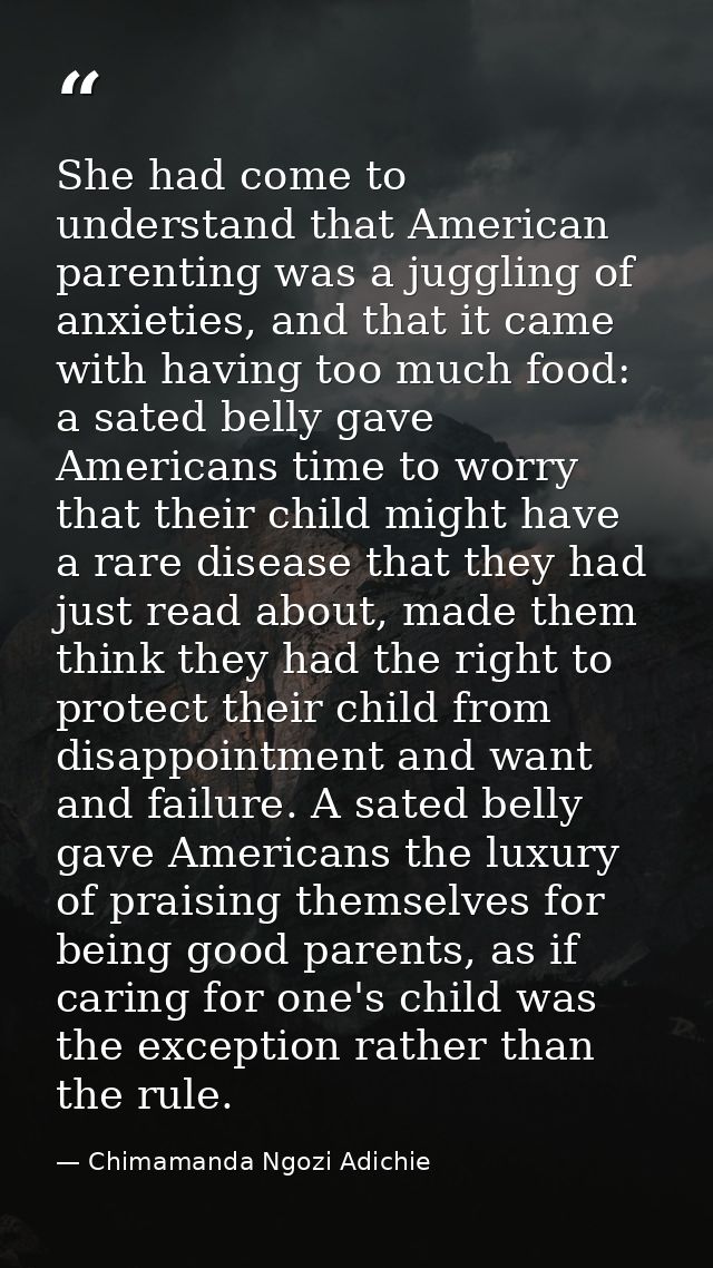 She had come to understand that American parenting was a juggling of anxieties, and that it came with having too much fo — Chimamanda Ngozi Adichie