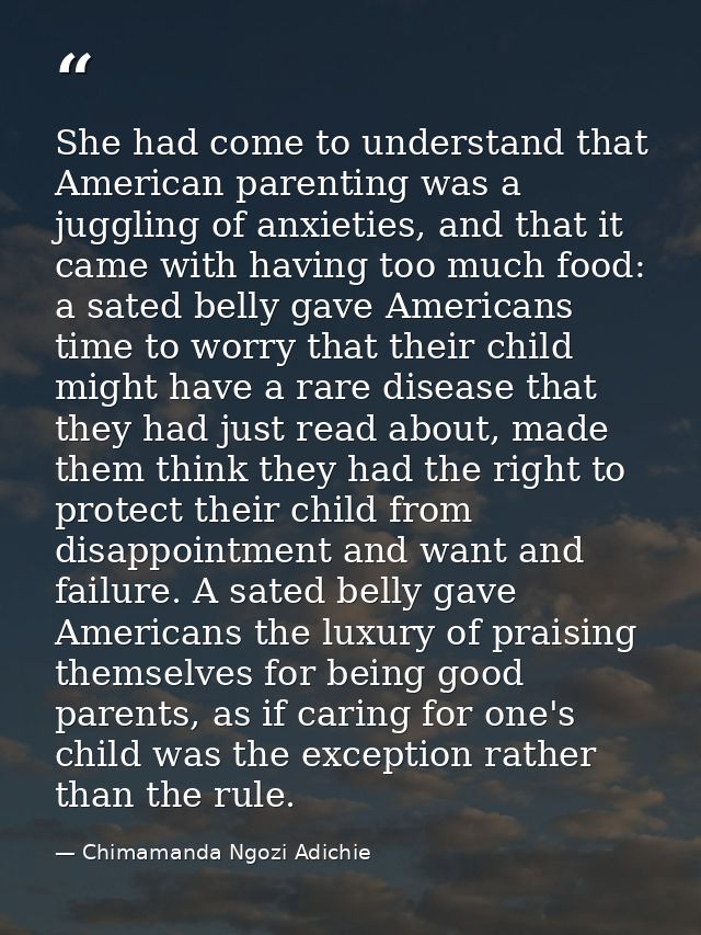 She had come to understand that American parenting was a juggling of anxieties, and that it came with having too much fo — Chimamanda Ngozi Adichie