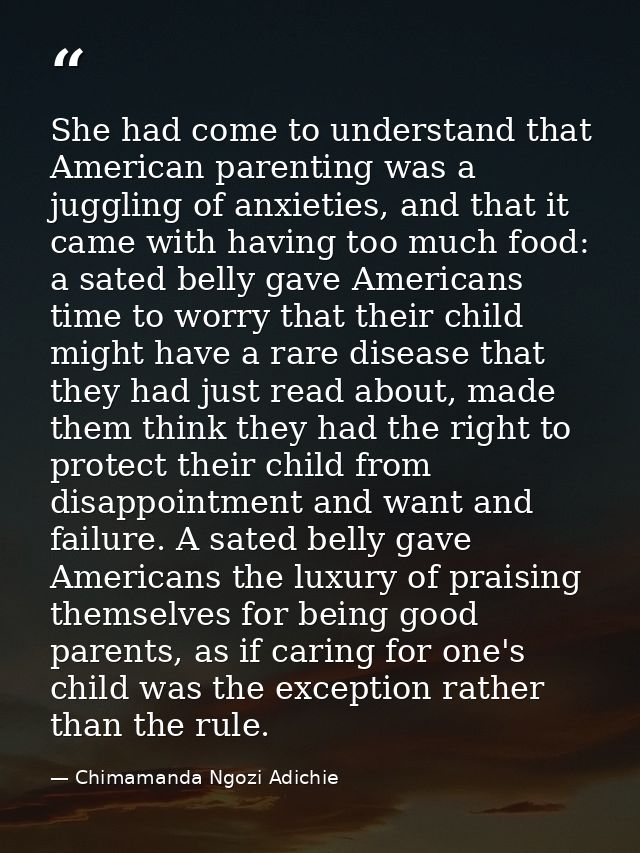 She had come to understand that American parenting was a juggling of anxieties, and that it came with having too much fo — Chimamanda Ngozi Adichie