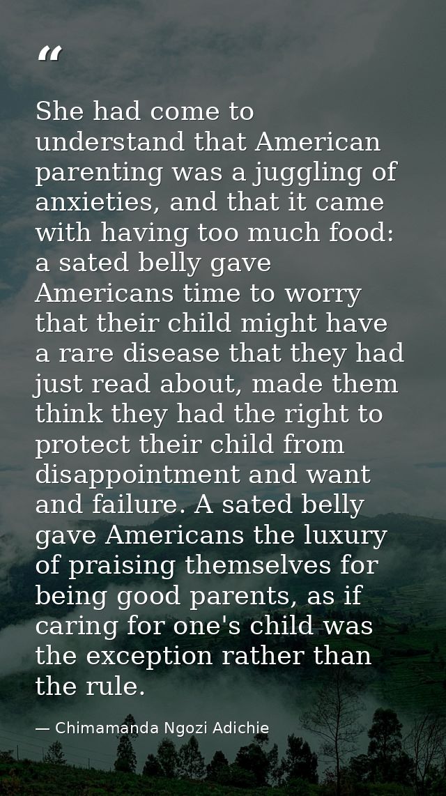 She had come to understand that American parenting was a juggling of anxieties, and that it came with having too much fo — Chimamanda Ngozi Adichie