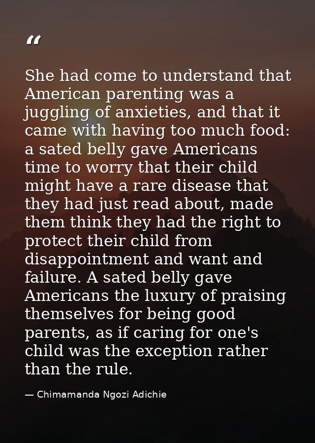 She had come to understand that American parenting was a juggling of anxieties, and that it came with having too much fo — Chimamanda Ngozi Adichie