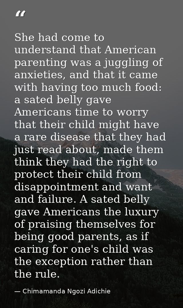 She had come to understand that American parenting was a juggling of anxieties, and that it came with having too much fo — Chimamanda Ngozi Adichie