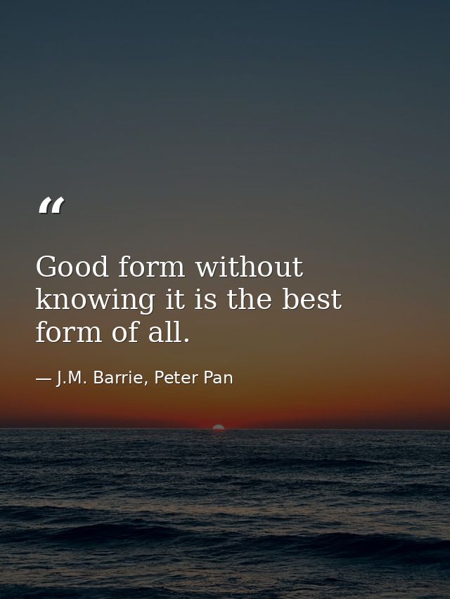Good form without knowing it is the best form of all. — J.M. Barrie, Peter Pan