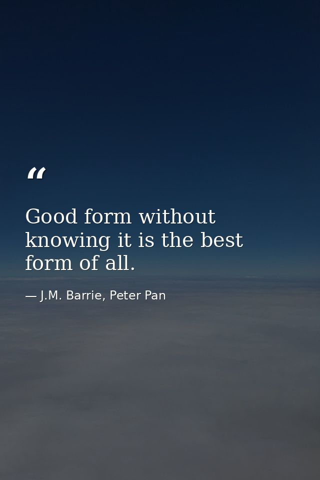Good form without knowing it is the best form of all. — J.M. Barrie, Peter Pan