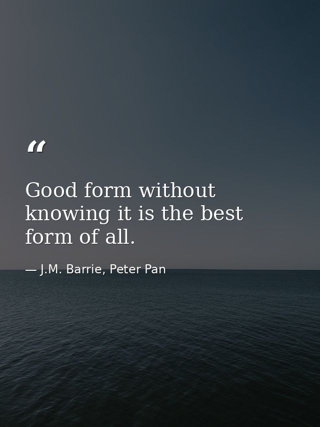 Good form without knowing it is the best form of all. — J.M. Barrie, Peter Pan