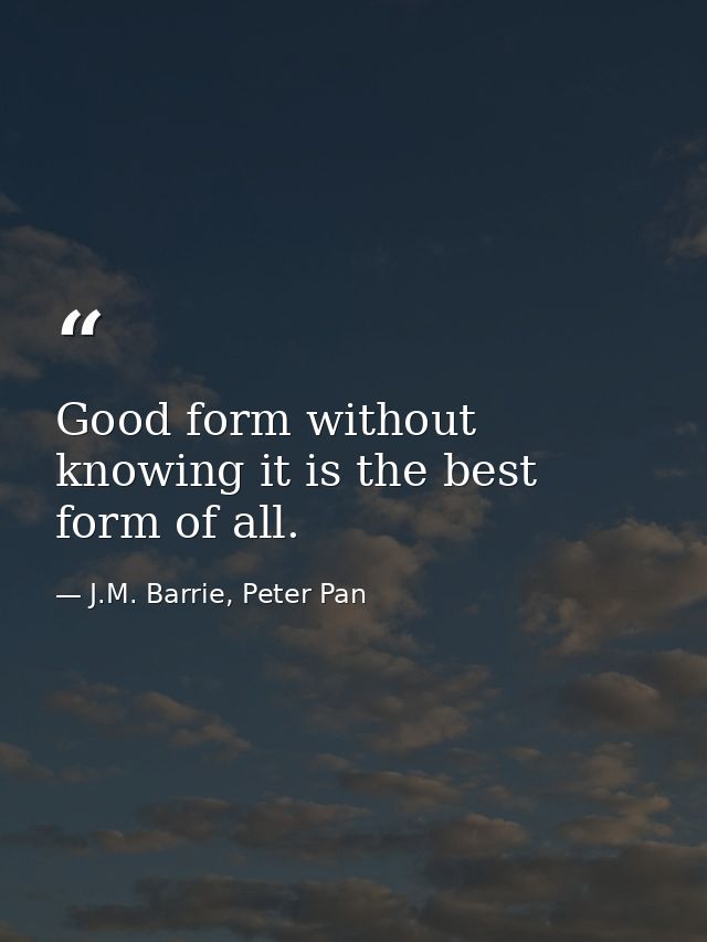 Good form without knowing it is the best form of all. — J.M. Barrie, Peter Pan