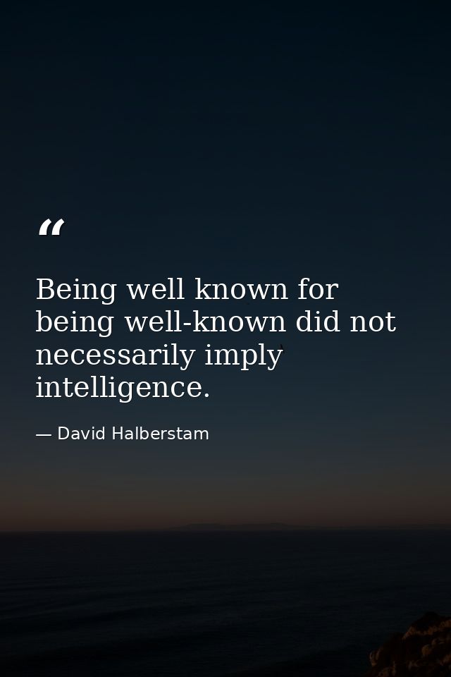Being well known for being well-known did not necessarily imply intelligence. — David Halberstam