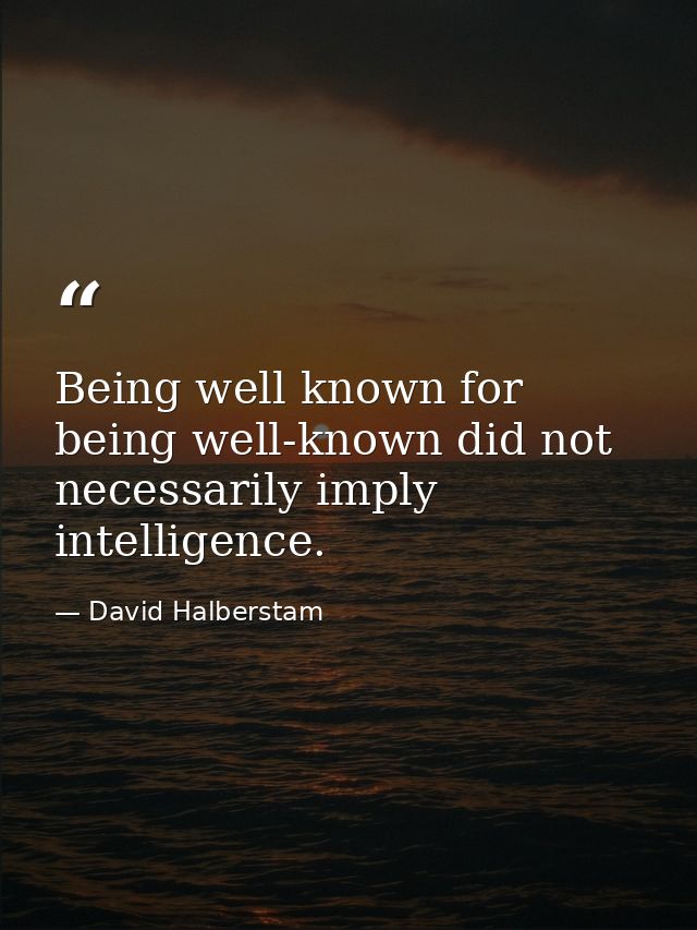 Being well known for being well-known did not necessarily imply intelligence. — David Halberstam