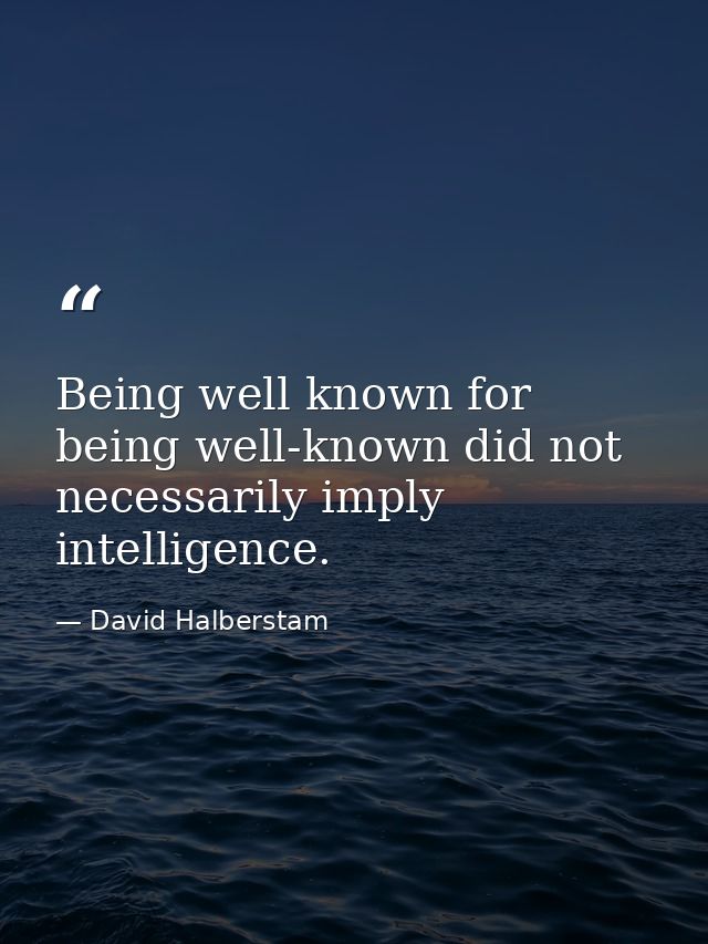 Being well known for being well-known did not necessarily imply intelligence. — David Halberstam