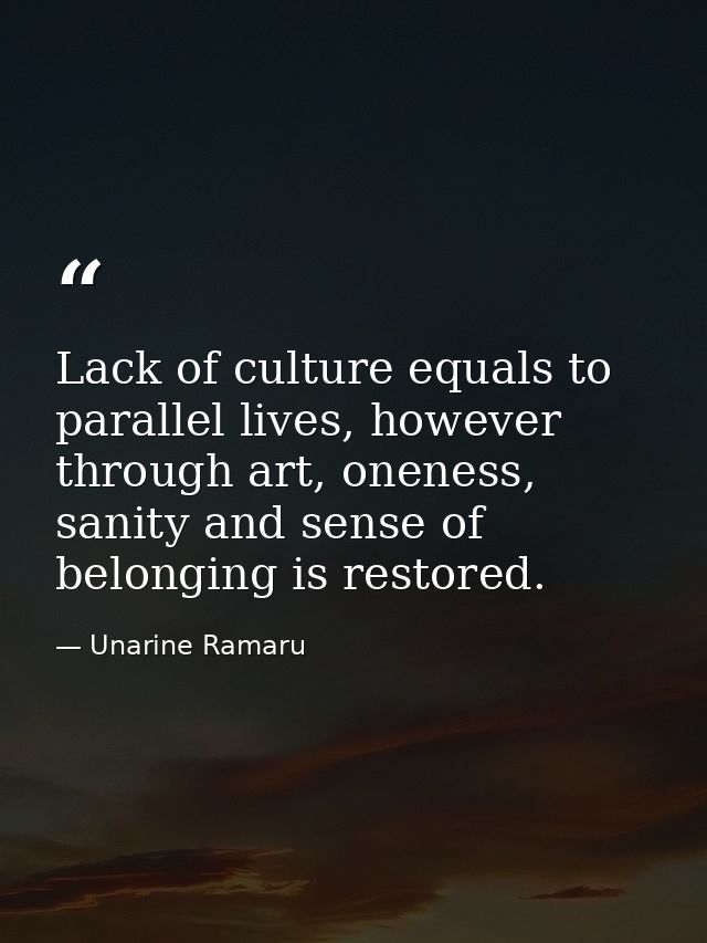 Lack of culture equals to parallel lives, however through art, oneness, sanity and sense of belonging is restored. — Unarine Ramaru