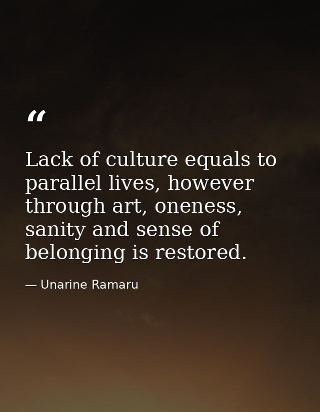 Lack of culture equals to parallel lives, however through art, oneness, sanity and sense of belonging is restored. — Unarine Ramaru