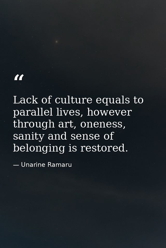 Lack of culture equals to parallel lives, however through art, oneness, sanity and sense of belonging is restored. — Unarine Ramaru