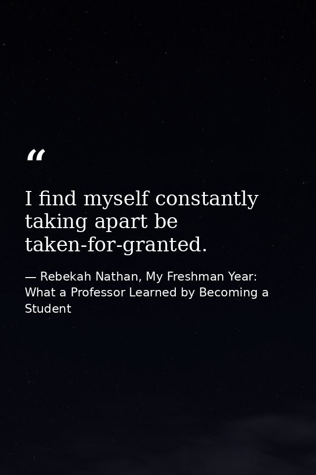 I find myself constantly taking apart be taken-for-granted. — Rebekah Nathan, My Freshman Year: What a Professor Learned by Becoming a Student