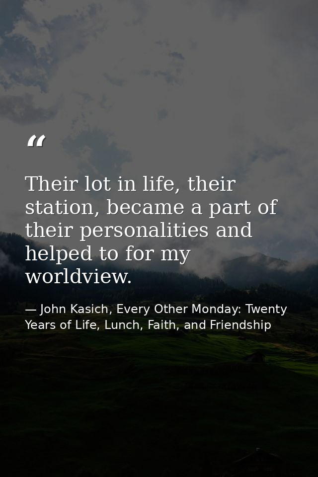 Their lot in life, their station, became a part of their personalities and helped to for my worldview. — John Kasich, Every Other Monday: Twenty Years of Life, Lunch, Faith, and Friendship