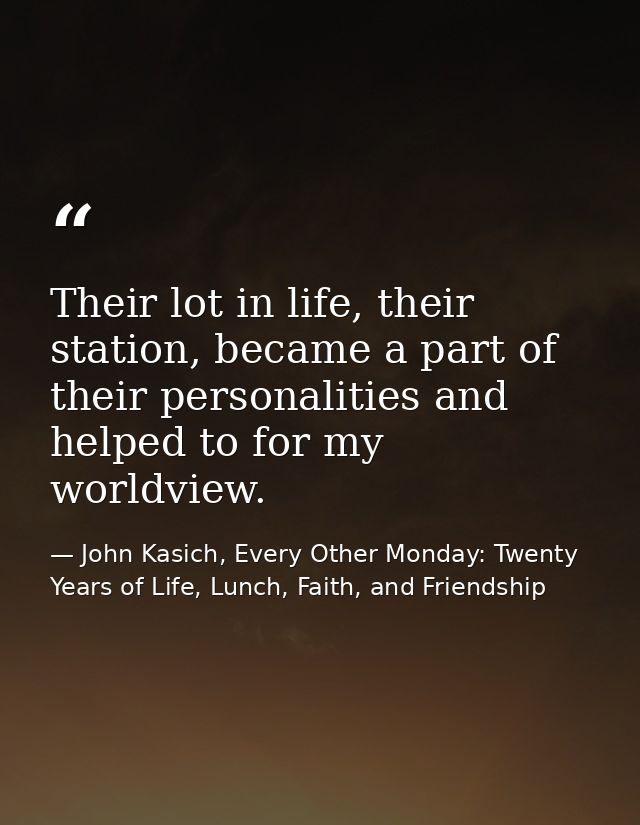 Their lot in life, their station, became a part of their personalities and helped to for my worldview. — John Kasich, Every Other Monday: Twenty Years of Life, Lunch, Faith, and Friendship
