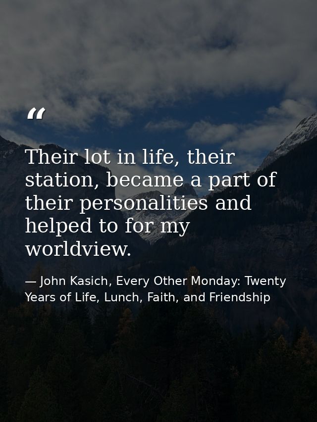 Their lot in life, their station, became a part of their personalities and helped to for my worldview. — John Kasich, Every Other Monday: Twenty Years of Life, Lunch, Faith, and Friendship