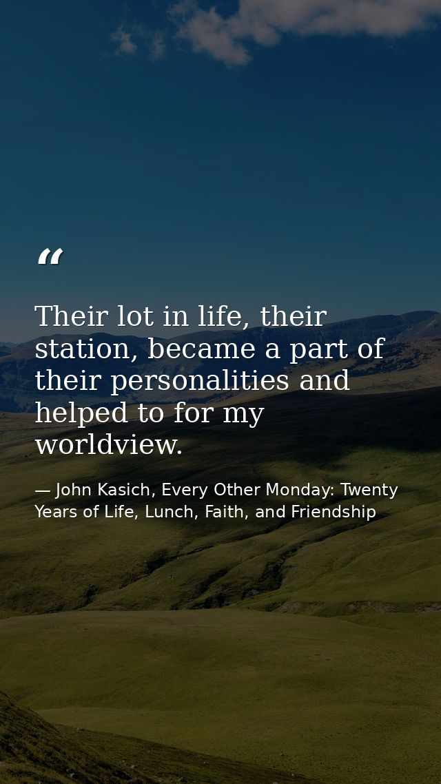 Their lot in life, their station, became a part of their personalities and helped to for my worldview. — John Kasich, Every Other Monday: Twenty Years of Life, Lunch, Faith, and Friendship