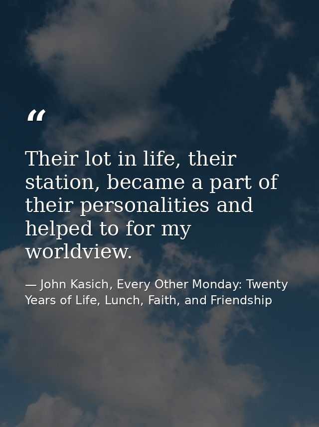 Their lot in life, their station, became a part of their personalities and helped to for my worldview. — John Kasich, Every Other Monday: Twenty Years of Life, Lunch, Faith, and Friendship