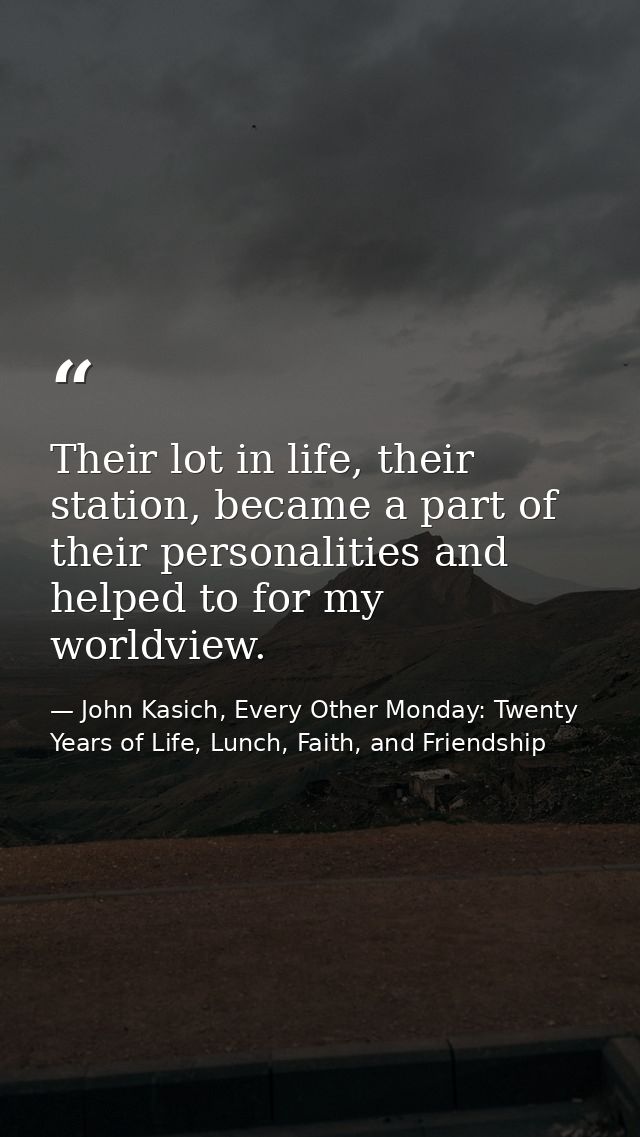 Their lot in life, their station, became a part of their personalities and helped to for my worldview. — John Kasich, Every Other Monday: Twenty Years of Life, Lunch, Faith, and Friendship